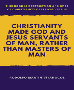 Christianity Made God and Jesus Servants of Man, Rather than Masters of Man - This book is Destruction # 10 of 12 Of  Christianity Destroyed Jesus