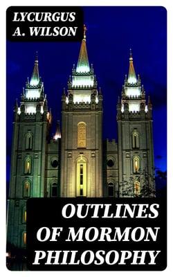 Outlines of Mormon Philosophy - Or the Answers Given by the Gospel, as Revealed Through the Prophet Joseph Smith, to the Questions of Life