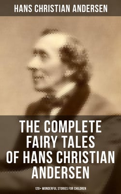 The Complete Fairy Tales of Hans Christian Andersen - 120+ Wonderful Stories for Children - The Little Mermaid, The Snow Queen, The Ugly Duckling, The Emperor's New Clothes…