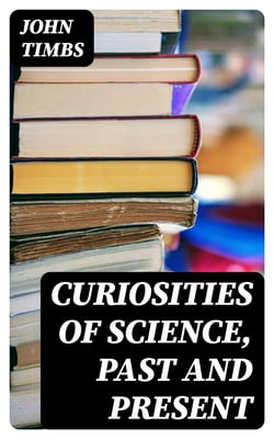 Curiosities of Science, Past and Present - A Book for Old and Young