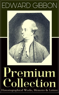EDWARD GIBBON Premium Collection: Historiographical Works, Memoirs &amp; Letters - Including "The History of the Decline and Fall of the Roman Empire