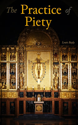 The Practice of Piety - Directing a Christian How to Walk That He May Please God