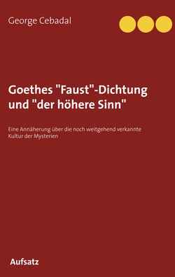 Goethes "Faust"-Dichtung und "der höhere Sinn" - Eine Annäherung über die noch weitgehend verkannte Kultur der Mysterien