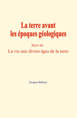 La terre avant les époques géologiques - (Suivi de) La vie aux divers âges de la terre