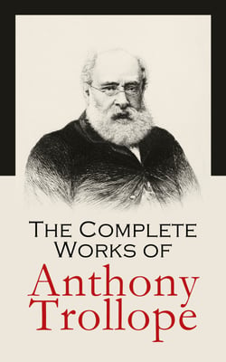 The Complete Works of Anthony Trollope - Novels, Short Stories, Plays, Travel Books, Essays, Autobiography (Chronicles of Barsetshire, Palliser Series, Irish Novels, Tales of All Countries…)