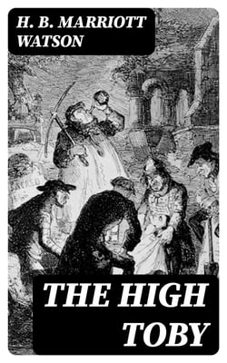 The High Toby - Being further chapters in the life and fortunes of Dick Ryder, otherwise Galloping Dick, sometime gentleman of the road