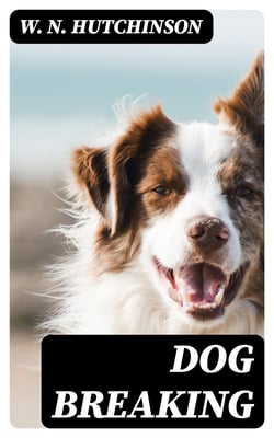 Dog Breaking - The Most Expeditious, Certain, and Easy Method, Whether Great Excellence or Only Mediocrity Be Required, With Odds and Ends for Those Who Love the Dog and Gun