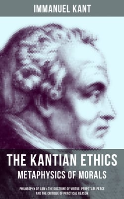 The Kantian Ethics: Metaphysics of Morals - Philosophy of Law &amp; The Doctrine of Virtue; Perpetual Peace; The Critique of Practical Reason