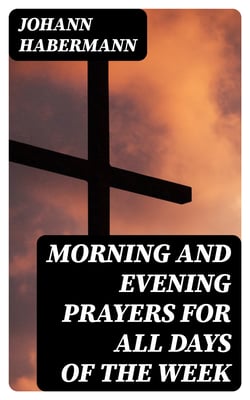 Morning and Evening Prayers for All Days of the Week - Together With Confessional, Communion, and Other Prayers and Hymns for Mornings and Evenings, and Other Occasions
