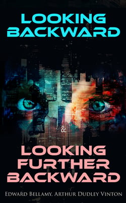 Looking Backward &amp; Looking Further Backward - The Twin Possibilities for America: Utopian &amp; A Dystopian Future in One Edition