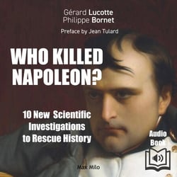 Who killed Napoléon? 10 New scientific investigations to rescue history - 10 New scientific investigations to rescue history
