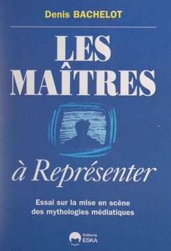 Les maîtres à représenter - Essai sur la mise en scène des mythologies médiatiques