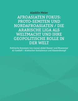 Afroasiaten Fokus: Proto-Semiten und Nordafroasiaten / Die Arabische Liga als Weltmacht und ihre geopolitische Rolle in der Welt - Politische Konzepte von Gamal Abdel Nasser und Muammar Al-Gaddafi / Arabischer Sozialismus und Klassenkampf