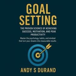 Goal Setting: The Proven Science of Achieving Success, Motivation, and Peak Productivity - Master the psychology, habits, and mindset that turn your dreams into measurable results