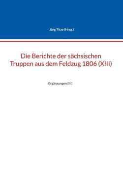 Die Berichte der sächsischen Truppen aus dem Feldzug 1806 (XIII) - Ergänzungen (III)