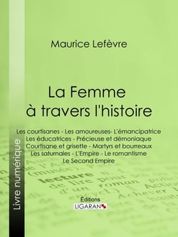 La Femme à travers l'histoire - Les courtisanes - Les amoureuses- L'émancipatrice - Les éducatrices - Précieuse et démoniaque - Courtisane et grisette - Martyrs et bourreaux - Les saturnales - L'Empire - Le romantisme - Le Second Empire