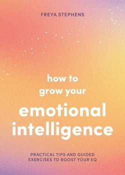 How to Grow Your Emotional Intelligence - Practical Tips and Guided Exercises to Boost Your EQ