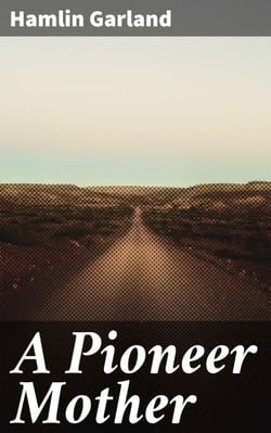 A Pioneer Mother - Exploring the Trials and Tribulations of Pioneer Women in the American Midwest