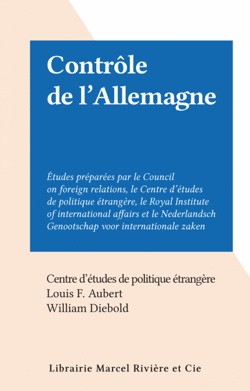 Contrôle de l'Allemagne - Études préparées par le Council on foreign relations, le Centre d'études de politique étrangère, le Royal Institute of international affairs et le Nederlandsch Genootschap voor internationale zaken.