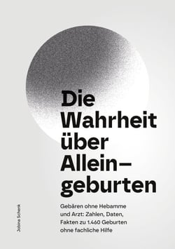 Die Wahrheit über Alleingeburten - Gebären ohne Hebamme und ohne Arzt: Zahlen, Daten, Fakten zu 1.460 Geburten ohne fachliche Hilfe