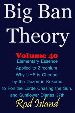 Big Ban Theory: Elementary Essence Applied to Zirconium, Why UHF is Cheaper by the Dozen in Kokomo to Foil the Lorde Chasing the Sun, and Sunflower Diaries 37th, Volume 40 - Big Ban Theory, #36