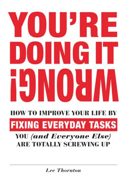 You're Doing It Wrong! - How to Improve Your Life by Fixing Everyday Tasks You (and Everyone Else) Are Totally Screwing Up