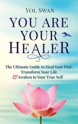 You Are Your Healer: The Ultimate Guide to Heal Your Past, Transform Your Life &amp; Awaken to Your True Self