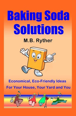 Baking Soda Solutions: Economical, Eco-Friendly Ideas for Your House, Your Yard and You