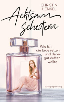 Achtsam scheitern - Wie ich die Erde retten und dabei gut duften wollte