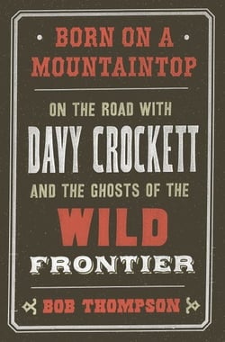 Born on a Mountaintop - On the Road with Davy Crockett and the Ghosts of the Wild Frontier