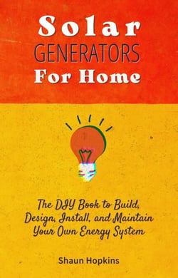 Solar Generators for Homes: The DIY Book to Build, Design, Install, and Maintain Your Own Energy System With Powered Panels &amp; Off-Grid Electricity Installation for Rvs Campers Tiny House for Sun Power - Solar Energy