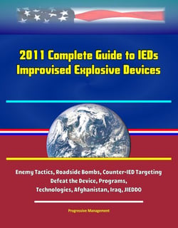 2011 Complete Guide to IEDs - Improvised Explosive Devices: Enemy Tactics, Roadside Bombs, Counter-IED Targeting, Defeat the Device, Programs, Technologies, Afghanistan, Iraq, JIEDDO