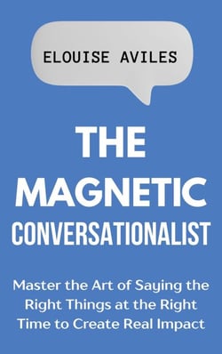 The Magnetic Conversationalist: Master the Art of Saying the Right Things at the Right Time to Create Real Impact