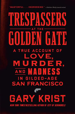 Trespassers at the Golden Gate - A True Account of Love, Murder, and Madness in Gilded-Age San Francisco