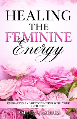Healing The Feminine Energy: Embracing and Reconnecting with your Inner Child - Feminine Energy Books