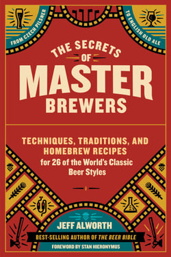 The Secrets of Master Brewers - Techniques, Traditions, and Homebrew Recipes for 26 of the World’s Classic Beer Styles, from Czech Pilsner to English Old Ale