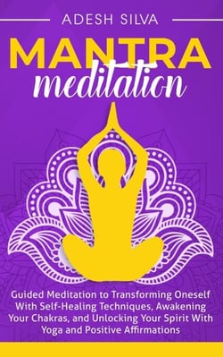 Mantra Meditation: Guided Meditation to Transforming Oneself With Self-Healing Techniques, Awakening Your Chakras, and Unlocking Your Spirit With Yoga and Positive Affirmations