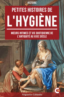 Petite Histoire de l'Hygiène - Mœurs Intimes et Vie Quotidienne de l'Antiquité au XIXe Siècle