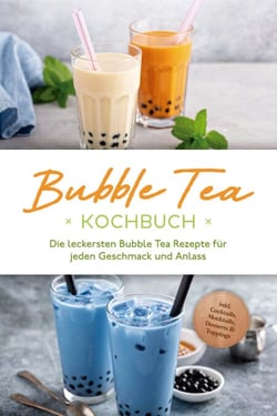 Bubble Tea Kochbuch: Die leckersten Bubble Tea Rezepte für jeden Geschmack und Anlass - inkl. Cocktails, Mocktails, Desserts &amp; Toppings