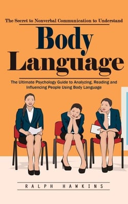 Body Language: The Secret to Nonverbal Communication to Understand (The Ultimate Psychology Guide to Analyzing, Reading and Influencing People Using Body Language)