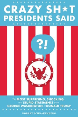 Crazy Sh*t Presidents Said - The Most Surprising, Shocking, and Stupid Statements from George Washington to Donald Trump