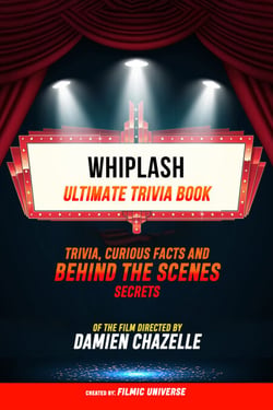 Whiplash - Ultimate Trivia Book: Trivia, Curious Facts And Behind The Scenes Secrets Of The Film Directed By Damien Chazelle
