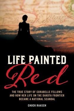 Life Painted Red - The True Story of Corabelle Fellows and How Her Life on the Dakota Frontier Became a National Scandal