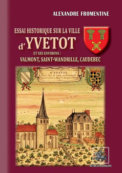 Essai historique sur la ville d'Yvetot et ses environs : Valmont, Saint-Wandrille, Caudebec
