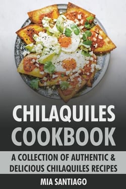 Chilaquiles Cookbook: A Collection of Authentic &amp; Delicious Chilaquiles Recipes