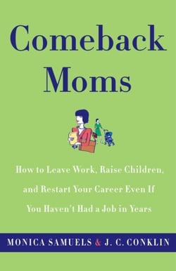 Comeback Moms - How to Leave Work, Raise Children, and Restart Your Career Even if You Haven't Had a Job in Years