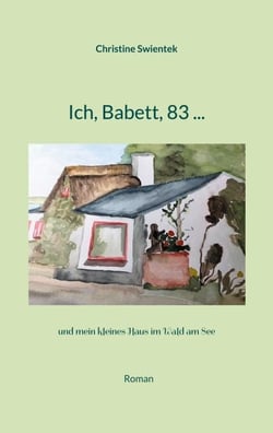 Ich, Babett, 83 ... - und mein kleines Haus im Wald am See