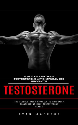Testosterone: How to Boost Your Testosterone With Natural Bee Products (The Science Based Approach to Naturally Transforming Male Testosterone Levels)