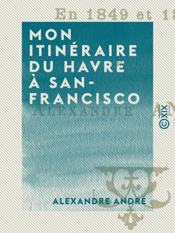 Mon itinéraire du Havre à San-Francisco - Et dans l'intérieur de la Californie en 1849 et 1850