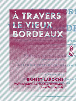 À travers le vieux Bordeaux - Récits inédits, légendes, études de mœurs, portraits, types, monuments, reconstitution des quartiers pittoresques